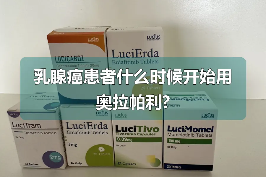 乳腺癌患者什么时候开始用奥拉帕利?